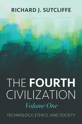 The Fourth Civilization, Volume One: Technology, Ethics, and Society - Sutcliffe, Richard J