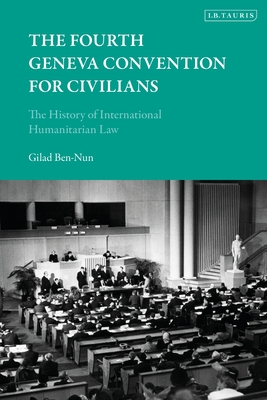 The Fourth Geneva Convention for Civilians: The History of International Humanitarian Law - Ben-Nun, Gilad, Dr.