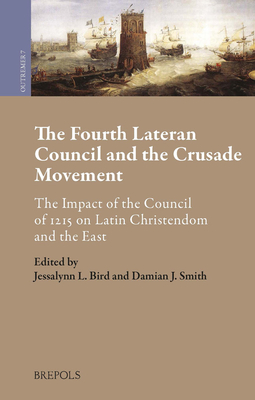 The Fourth Lateran Council and the Crusade Movement: The Impact of the Council of 1215 on Latin Christendom and the East - Bird, Jessalynn (Editor), and Smith, Damian (Editor)