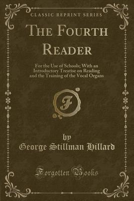 The Fourth Reader: For the Use of Schools; With an Introductory Treatise on Reading and the Training of the Vocal Organs (Classic Reprint) - Hillard, George Stillman