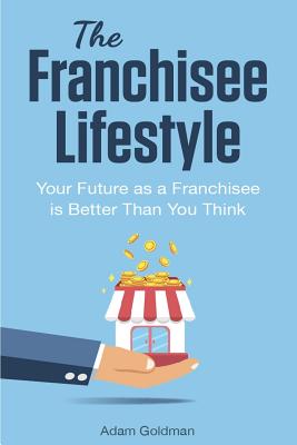 The Franchisee Lifestyle: Your Future as a Franchisee is Better Than You Think - Goldman, Adam