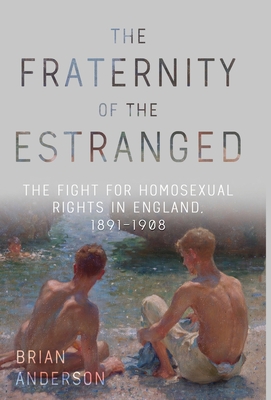 The Fraternity of the Estranged: The Fight for Homosexual Rights in England, 1891-1908 - Anderson, Brian