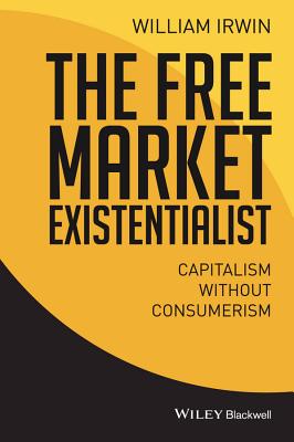 The Free Market Existentialist: Capitalism without Consumerism - Irwin, William