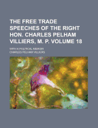 The Free Trade Speeches of the Right Hon. Charles Pelham Villiers, M. P; With a Political Memoir Volume 18
