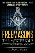 The Freemasons - The Mysterious Roots of Freemasonry: Hidden Truths of History's Most Notorious Secret Society