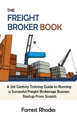 The Freight Broker Book: A 21st Century Training Guide to Running a Successful Freight Brokerage Business Startup From Scratch - Rhodes, Forrest