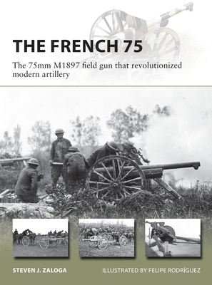 The French 75: The 75mm M1897 Field Gun That Revolutionized Modern Artillery - Zaloga, Steven J