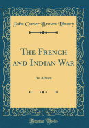 The French and Indian War: An Album (Classic Reprint)