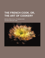 The French Cook, Or, the Art of Cookery: Developed in All Its Branches