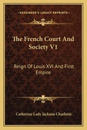 The French Court and Society V1: Reign of Louis XVI and First Empire