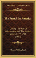 The French in America During the War of Independence of the United States, 1777-1783. // A Translation by Thomas Willing Balch of Le