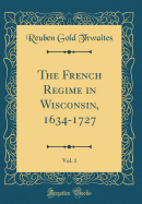 The French Regime in Wisconsin, 1634-1727, Vol. 1 (Classic Reprint)