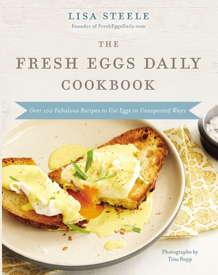 The Fresh Eggs Daily Cookbook: Over 100 Fabulous Recipes to Use Eggs in Unexpected Ways - Steele, Lisa