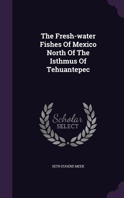 The Fresh-water Fishes Of Mexico North Of The Isthmus Of Tehuantepec - Meek, Seth Eugene