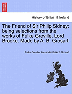 The Friend of Sir Philip Sidney: Being Selections from the Works of Fulke Greville, Lord Brooke. Made by A. B. Grosart - Greville, Fulke, Bar, and Grosart, Alexander Balloch