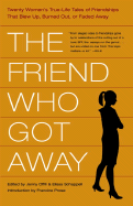 The Friend Who Got Away: Twenty Women's True Life Tales of Friendships That Blew Up, Burned Out or Faded Away