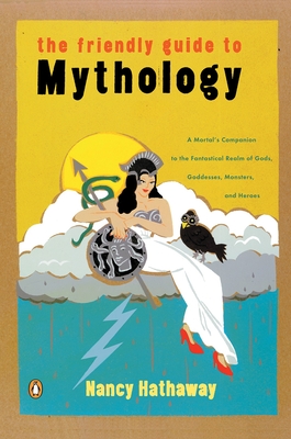 The Friendly Guide to Mythology: A Mortal's Companion to the Fantastical Realm of Gods Goddesses Monsters Heroes - Hathaway, Nancy