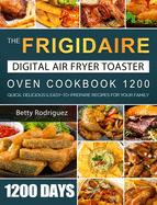 The Frigidaire Digital Air Fryer Toaster Oven Cookbook 1200: 1200 Days Quick, Delicious & Easy-to-Prepare Recipes for Your Family