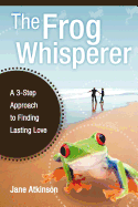 The Frog Whisperer: A Three-Step Approach to Finding Lasting Love