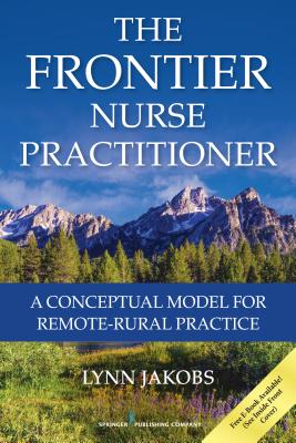 The Frontier Nurse Practitioner: A Conceptual Model for Remote-Rural Practice - Jakobs, Lynn, PhD