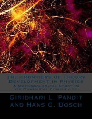 The Frontiers of Theory Development in Physics: A Methodological Study in its Dynamical Complexity - Dosch, Hans G, and Pandit, Giridhari L