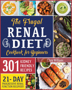 The Frugal Renal Diet Cookbook for Beginners: How to Manage Chronic Kidney Disease (CKD) to Escape Dialysis - 21-Day Nutritional Plan for Progressive Renal Function Recovery - 301 Kidney-Friendly Recipes.