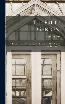 The Fruit Garden; a Treatise Intended to Explain and Illustrate the Physiology of Fruit Trees, the T - Barry, Patrick