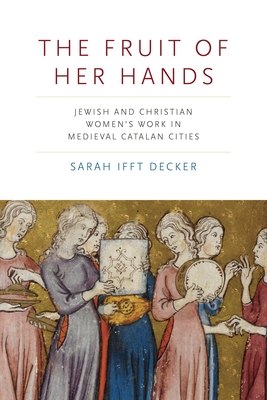 The Fruit of Her Hands: Jewish and Christian Women's Work in Medieval Catalan Cities - Ifft Decker, Sarah