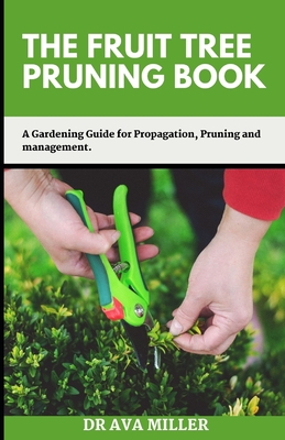 The Fruit Tree Pruning Book: A Gardening Guide for Propagation, Pruning and Management. - Miller, Ava, Dr.