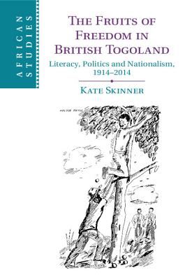 The Fruits of Freedom in British Togoland: Literacy, Politics and Nationalism, 1914-2014 - Skinner, Kate