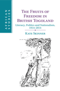 The Fruits of Freedom in British Togoland: Literacy, Politics and Nationalism, 1914-2014