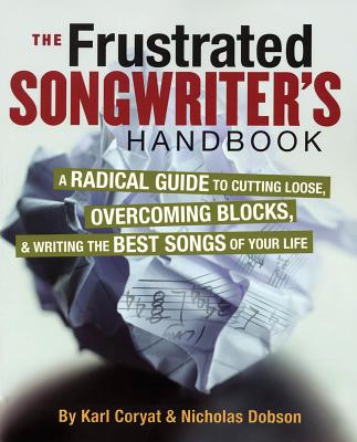 The Frustrated Songwriter's Handbook: A Radical Guide to Cutting Loose, Overcoming Blocks & Writing the Best Songs of Your Life - Coryat, Karl