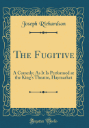 The Fugitive: A Comedy; As It Is Performed at the King's Theatre, Haymarket (Classic Reprint)