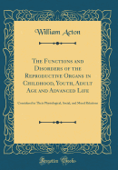 The Functions and Disorders of the Reproductive Organs in Childhood, Youth, Adult Age and Advanced Life: Considered in Their Physiological, Social, and Moral Relations (Classic Reprint)