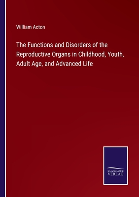 The Functions and Disorders of the Reproductive Organs in Childhood, Youth, Adult Age, and Advanced Life - Acton, William