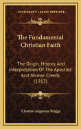 The Fundamental Christian Faith: The Origin, History and Interpretation of the Apostles' and Nicene