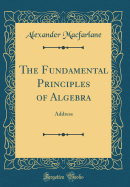 The Fundamental Principles of Algebra: Address (Classic Reprint)