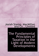 The Fundamental Principles of Taxation in the Light of Modern Developments - Stamp, Josiah, and MacMillan and Co, Limited (Creator)