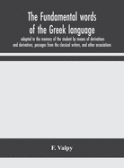 The fundamental words of the Greek language, adapted to the memory of the student by means of derivations and derivatives, passages from the classical writers, and other associations