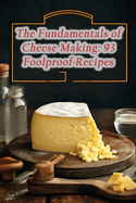 The Fundamentals of Cheese Making: 93 Foolproof Recipes