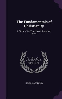 The Fundamentals of Christianity: A Study of the Teaching of Jesus and Paul - Vedder, Henry Clay