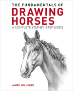 The Fundamentals of Drawing Horses: A Complete Step-By-Step Guide