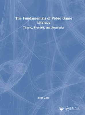 The Fundamentals of Video Game Literacy: Theory, Practice, and Aesthetics - Zhao, Ryan