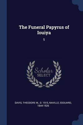 The Funeral Papyrus of Iouiya: 5 - Davis, Theodore M, and Naville, Edouard