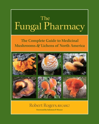 The Fungal Pharmacy: The Complete Guide to Medicinal Mushrooms & Lichens of North America - Rogers, Robert, and Wasser, Solomon P (Foreword by)