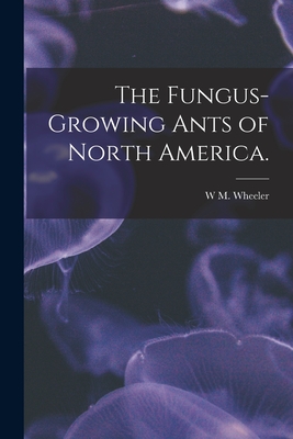 The Fungus-growing Ants of North America. - Wheeler, W M