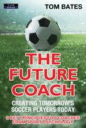 The Future Coach - Creating Tomorrow's Soccer Players Today: 9 Key Principles for Coaches from Sport Psychology