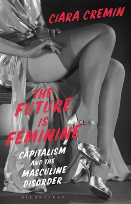 The Future Is Feminine: Capitalism and the Masculine Disorder - Cremin, Ciara
