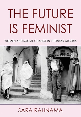 The Future Is Feminist: Women and Social Change in Interwar Algeria - Rahnama, Sara
