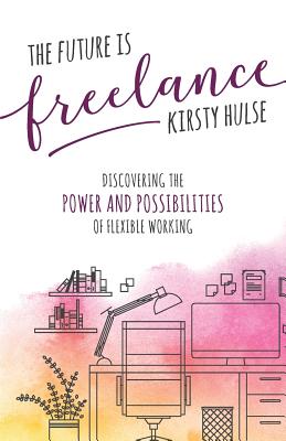 The Future Is Freelance: Discovering the Power and Possibilities of Flexible Working - Hulse, Kirsty